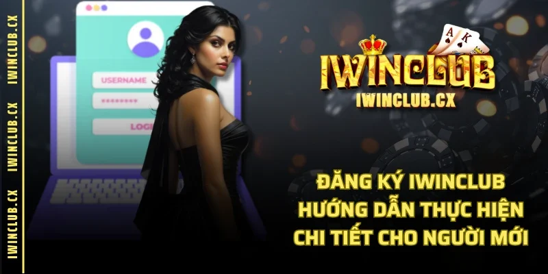 Đăng Ký IWINCLUB: Hướng Dẫn Thực Hiện Chi Tiết Cho Người Mới